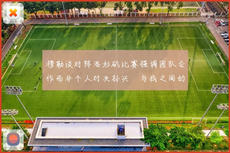 穆勒谈对阵洛杉矶比赛强调团队合作而非个人对决孙兴慜与我之间的较量